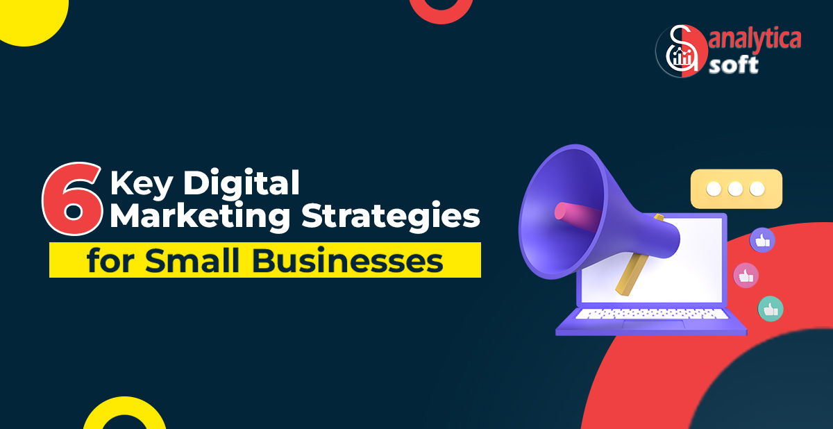 6 Key Digital Marketing Strategies for Small Businesses